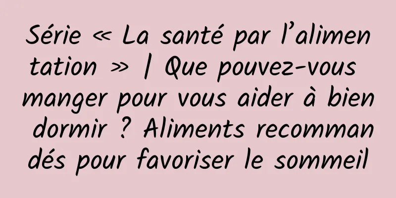 Série « La santé par l’alimentation » | Que pouvez-vous manger pour vous aider à bien dormir ? Aliments recommandés pour favoriser le sommeil