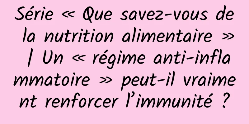 Série « Que savez-vous de la nutrition alimentaire » | Un « régime anti-inflammatoire » peut-il vraiment renforcer l’immunité ?
