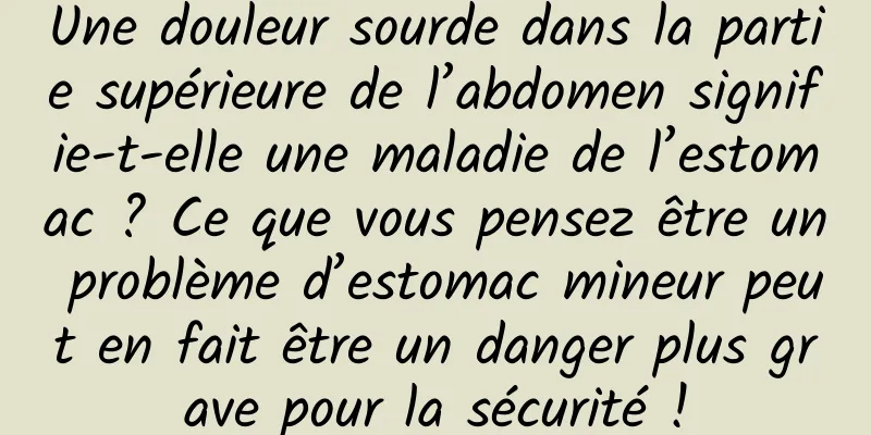 Une douleur sourde dans la partie supérieure de l’abdomen signifie-t-elle une maladie de l’estomac ? Ce que vous pensez être un problème d’estomac mineur peut en fait être un danger plus grave pour la sécurité !