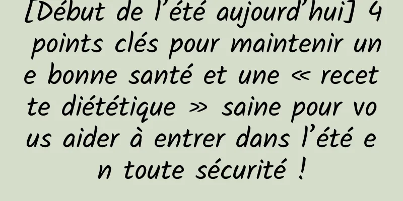 [Début de l’été aujourd’hui] 4 points clés pour maintenir une bonne santé et une « recette diététique » saine pour vous aider à entrer dans l’été en toute sécurité !