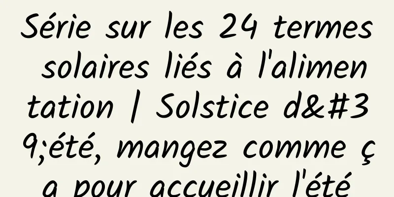 Série sur les 24 termes solaires liés à l'alimentation | Solstice d'été, mangez comme ça pour accueillir l'été