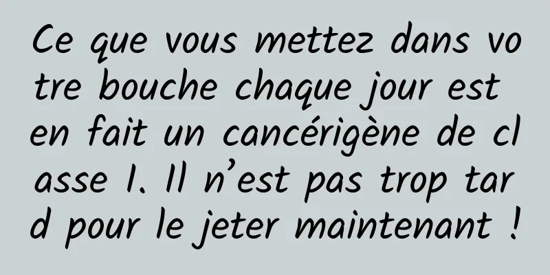 Ce que vous mettez dans votre bouche chaque jour est en fait un cancérigène de classe I. Il n’est pas trop tard pour le jeter maintenant !