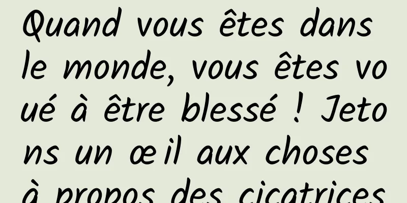 Quand vous êtes dans le monde, vous êtes voué à être blessé ! Jetons un œil aux choses à propos des cicatrices