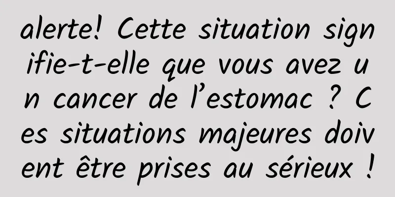 alerte! Cette situation signifie-t-elle que vous avez un cancer de l’estomac ? Ces situations majeures doivent être prises au sérieux !
