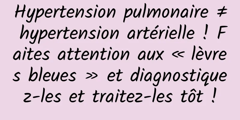 Hypertension pulmonaire ≠ hypertension artérielle ! Faites attention aux « lèvres bleues » et diagnostiquez-les et traitez-les tôt !