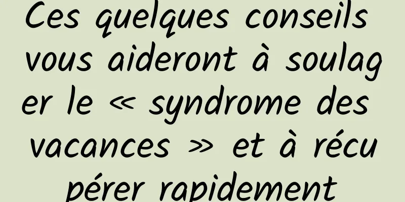 Ces quelques conseils vous aideront à soulager le « syndrome des vacances » et à récupérer rapidement
