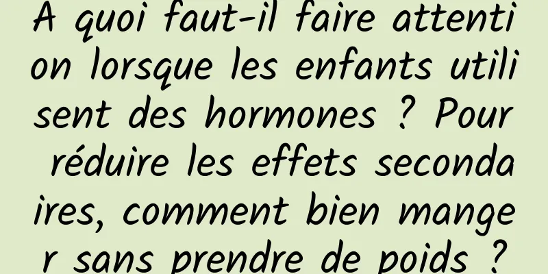 À quoi faut-il faire attention lorsque les enfants utilisent des hormones ? Pour réduire les effets secondaires, comment bien manger sans prendre de poids ?