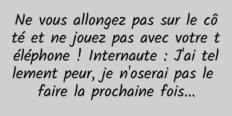 Ne vous allongez pas sur le côté et ne jouez pas avec votre téléphone ! Internaute : J'ai tellement peur, je n'oserai pas le faire la prochaine fois...