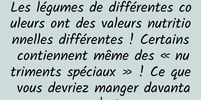 Les légumes de différentes couleurs ont des valeurs nutritionnelles différentes ! Certains contiennent même des « nutriments spéciaux » ! Ce que vous devriez manger davantage, c'est...
