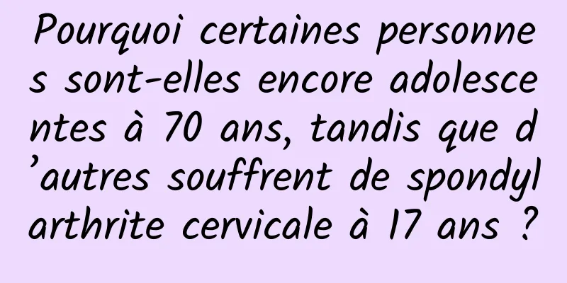Pourquoi certaines personnes sont-elles encore adolescentes à 70 ans, tandis que d’autres souffrent de spondylarthrite cervicale à 17 ans ?