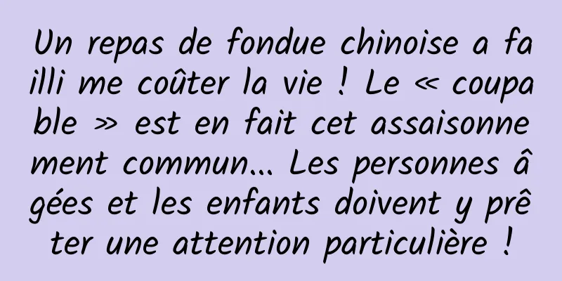 Un repas de fondue chinoise a failli me coûter la vie ! Le « coupable » est en fait cet assaisonnement commun... Les personnes âgées et les enfants doivent y prêter une attention particulière !