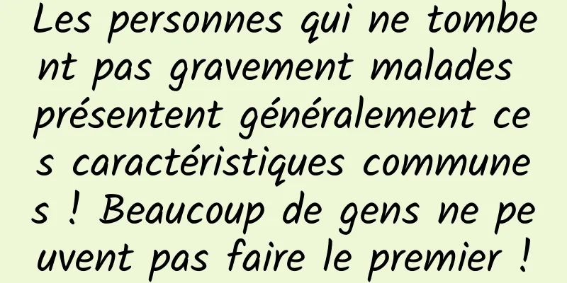 Les personnes qui ne tombent pas gravement malades présentent généralement ces caractéristiques communes ! Beaucoup de gens ne peuvent pas faire le premier !