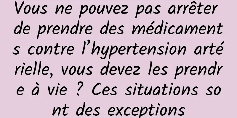 Vous ne pouvez pas arrêter de prendre des médicaments contre l’hypertension artérielle, vous devez les prendre à vie ? Ces situations sont des exceptions