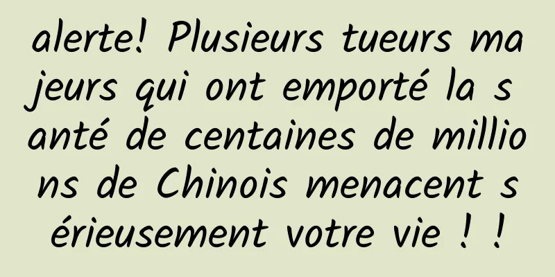 alerte! Plusieurs tueurs majeurs qui ont emporté la santé de centaines de millions de Chinois menacent sérieusement votre vie ! !