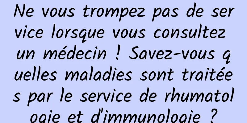 Ne vous trompez pas de service lorsque vous consultez un médecin ! Savez-vous quelles maladies sont traitées par le service de rhumatologie et d'immunologie ?