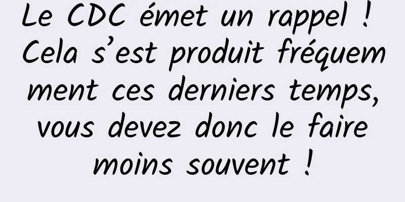 Le CDC émet un rappel ! Cela s’est produit fréquemment ces derniers temps, vous devez donc le faire moins souvent !