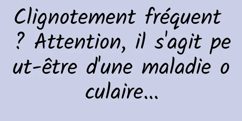 Clignotement fréquent ? Attention, il s'agit peut-être d'une maladie oculaire...