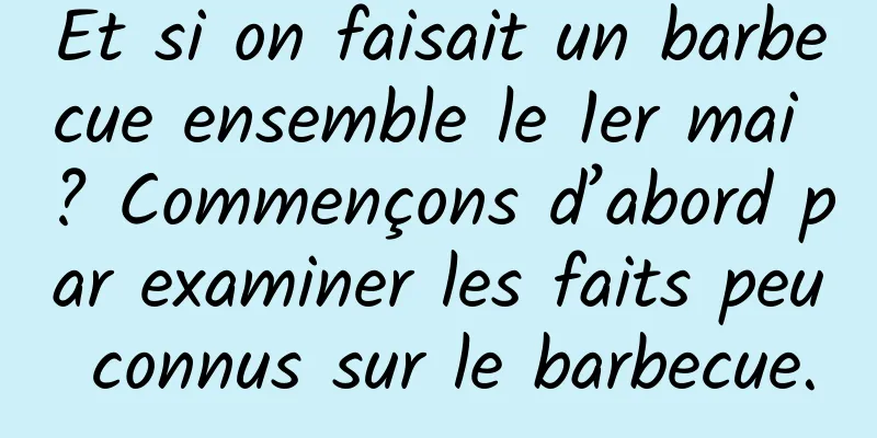 Et si on faisait un barbecue ensemble le 1er mai ? Commençons d’abord par examiner les faits peu connus sur le barbecue.