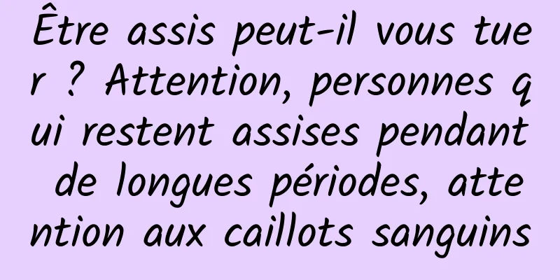 Être assis peut-il vous tuer ? Attention, personnes qui restent assises pendant de longues périodes, attention aux caillots sanguins