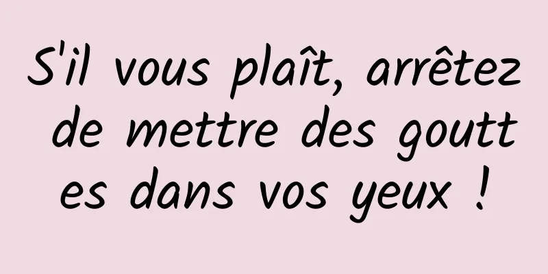S'il vous plaît, arrêtez de mettre des gouttes dans vos yeux !
