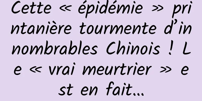 Cette « épidémie » printanière tourmente d’innombrables Chinois ! Le « vrai meurtrier » est en fait…