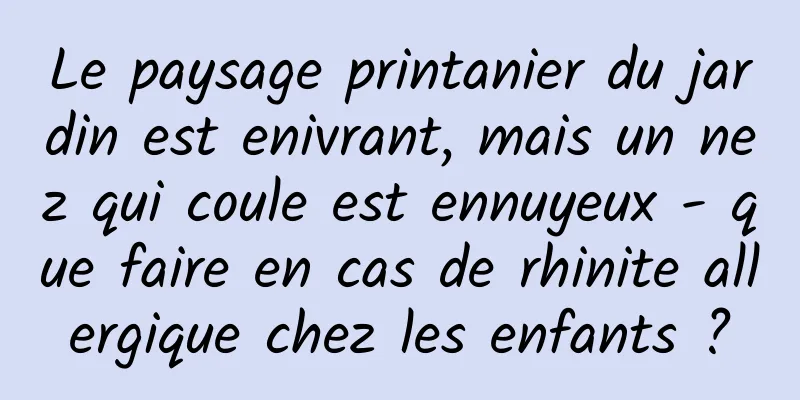 Le paysage printanier du jardin est enivrant, mais un nez qui coule est ennuyeux - que faire en cas de rhinite allergique chez les enfants ?