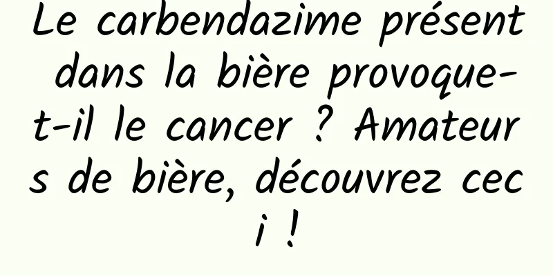 Le carbendazime présent dans la bière provoque-t-il le cancer ? Amateurs de bière, découvrez ceci !