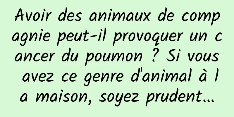 Avoir des animaux de compagnie peut-il provoquer un cancer du poumon ? Si vous avez ce genre d'animal à la maison, soyez prudent...