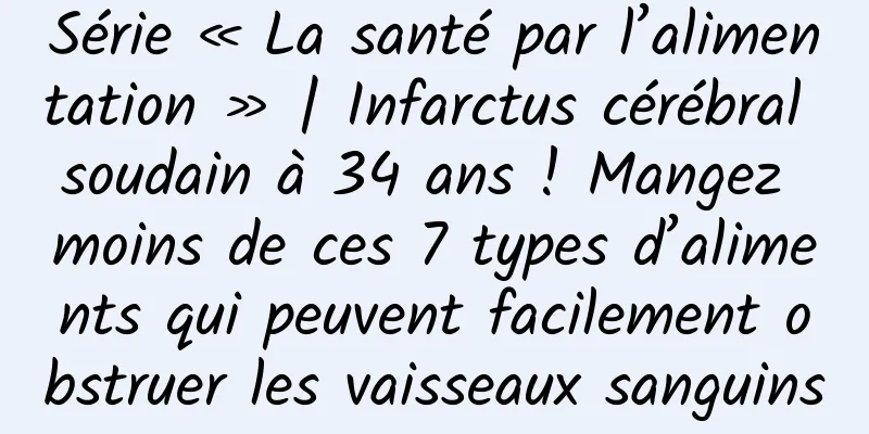 Série « La santé par l’alimentation » | Infarctus cérébral soudain à 34 ans ! Mangez moins de ces 7 types d’aliments qui peuvent facilement obstruer les vaisseaux sanguins
