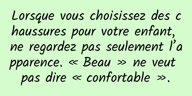 Lorsque vous choisissez des chaussures pour votre enfant, ne regardez pas seulement l’apparence. « Beau » ne veut pas dire « confortable ».