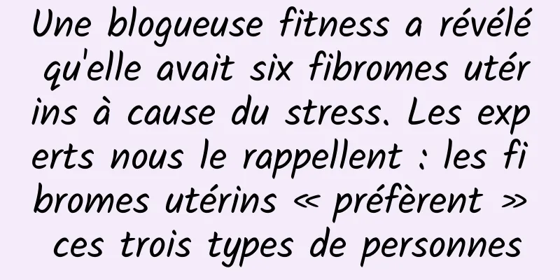 Une blogueuse fitness a révélé qu'elle avait six fibromes utérins à cause du stress. Les experts nous le rappellent : les fibromes utérins « préfèrent » ces trois types de personnes