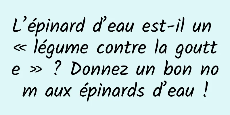 L’épinard d’eau est-il un « légume contre la goutte » ? Donnez un bon nom aux épinards d’eau !