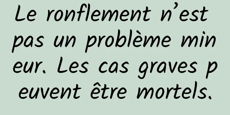 Le ronflement n’est pas un problème mineur. Les cas graves peuvent être mortels.