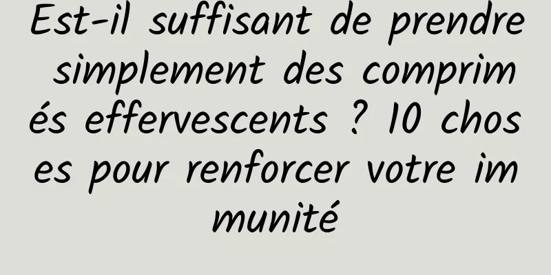 Est-il suffisant de prendre simplement des comprimés effervescents ? 10 choses pour renforcer votre immunité