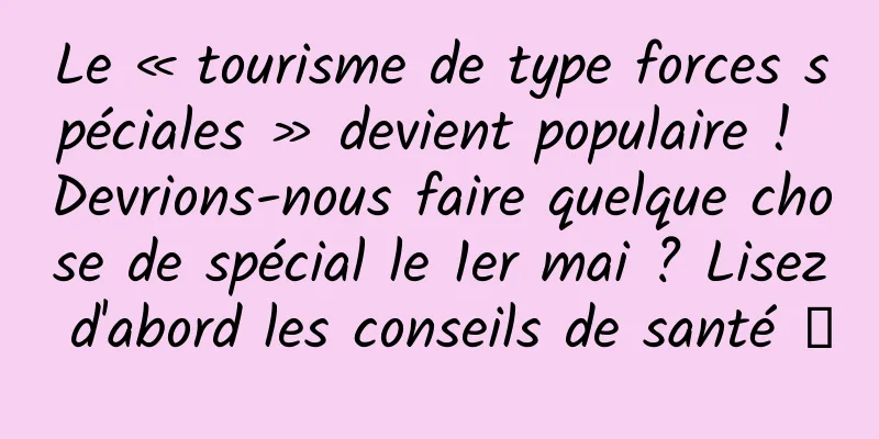 Le « tourisme de type forces spéciales » devient populaire ! Devrions-nous faire quelque chose de spécial le 1er mai ? Lisez d'abord les conseils de santé →