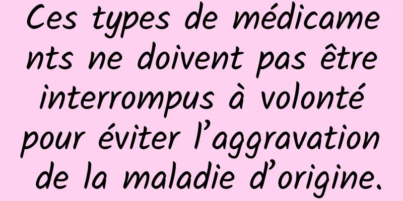 Ces types de médicaments ne doivent pas être interrompus à volonté pour éviter l’aggravation de la maladie d’origine.