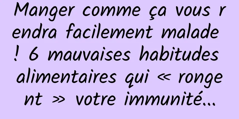 Manger comme ça vous rendra facilement malade ! 6 mauvaises habitudes alimentaires qui « rongent » votre immunité...