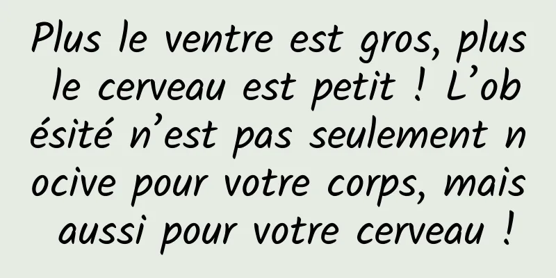 Plus le ventre est gros, plus le cerveau est petit ! L’obésité n’est pas seulement nocive pour votre corps, mais aussi pour votre cerveau !