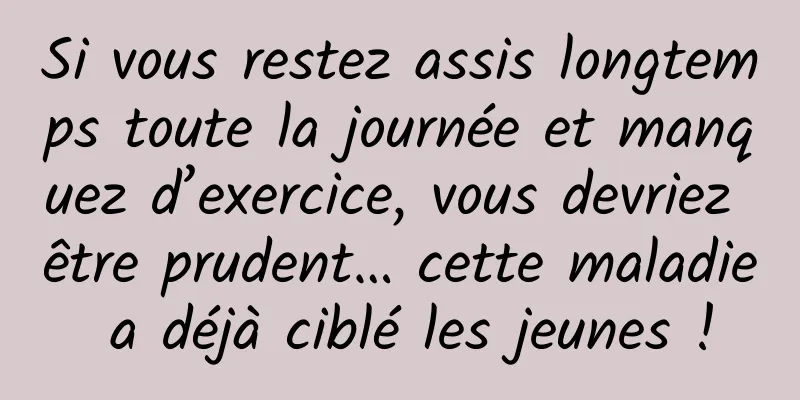 Si vous restez assis longtemps toute la journée et manquez d’exercice, vous devriez être prudent… cette maladie a déjà ciblé les jeunes !