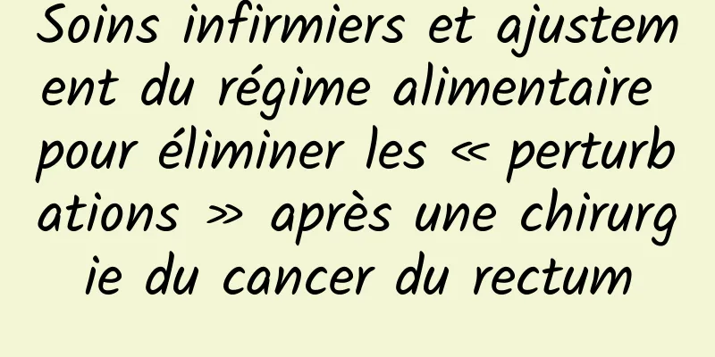 Soins infirmiers et ajustement du régime alimentaire pour éliminer les « perturbations » après une chirurgie du cancer du rectum