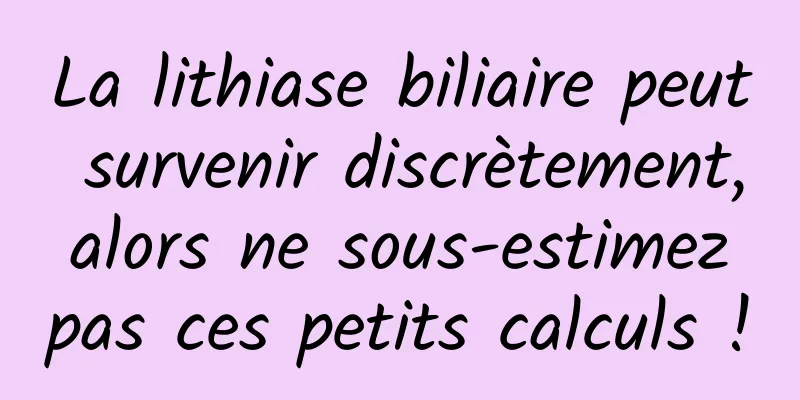 La lithiase biliaire peut survenir discrètement, alors ne sous-estimez pas ces petits calculs !