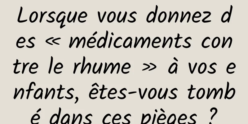 Lorsque vous donnez des « médicaments contre le rhume » à vos enfants, êtes-vous tombé dans ces pièges ?