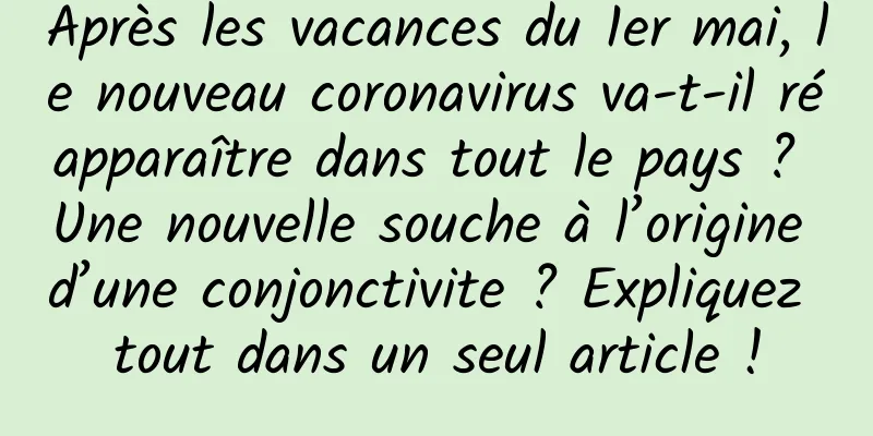 Après les vacances du 1er mai, le nouveau coronavirus va-t-il réapparaître dans tout le pays ? Une nouvelle souche à l’origine d’une conjonctivite ? Expliquez tout dans un seul article !