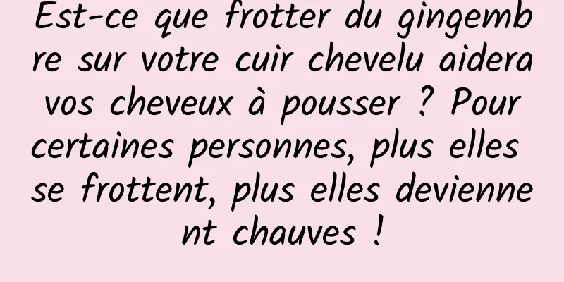 Est-ce que frotter du gingembre sur votre cuir chevelu aidera vos cheveux à pousser ? Pour certaines personnes, plus elles se frottent, plus elles deviennent chauves !