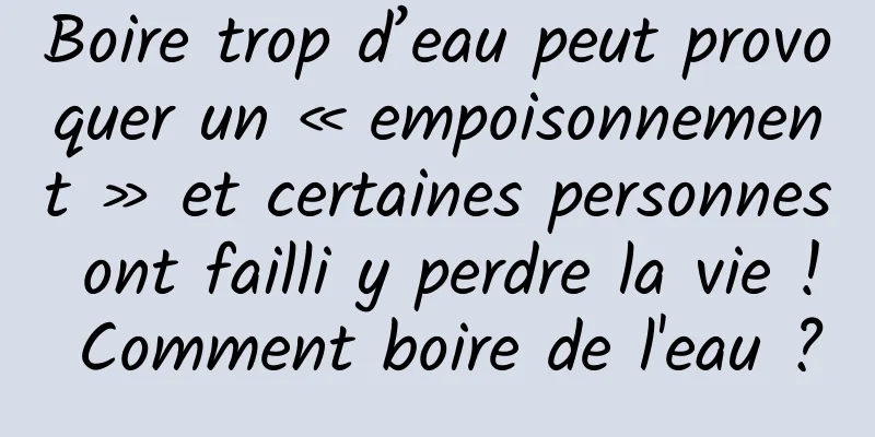 Boire trop d’eau peut provoquer un « empoisonnement » et certaines personnes ont failli y perdre la vie ! Comment boire de l'eau ?