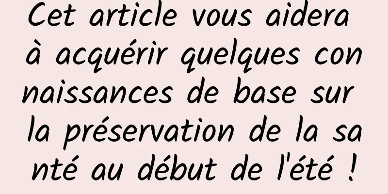 Cet article vous aidera à acquérir quelques connaissances de base sur la préservation de la santé au début de l'été !