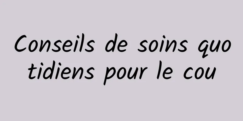 Conseils de soins quotidiens pour le cou