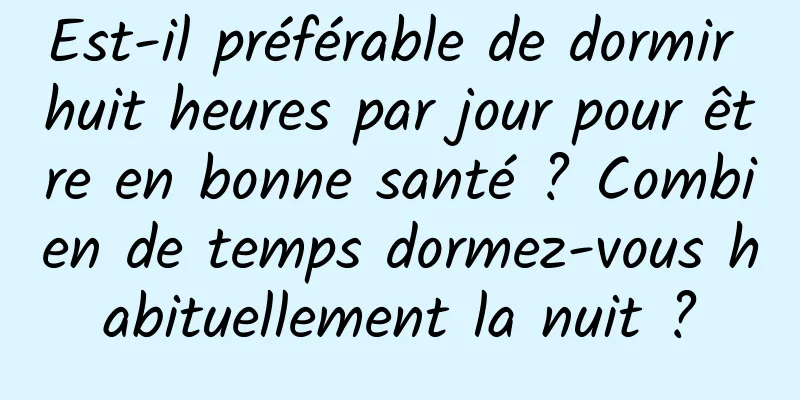 Est-il préférable de dormir huit heures par jour pour être en bonne santé ? Combien de temps dormez-vous habituellement la nuit ?