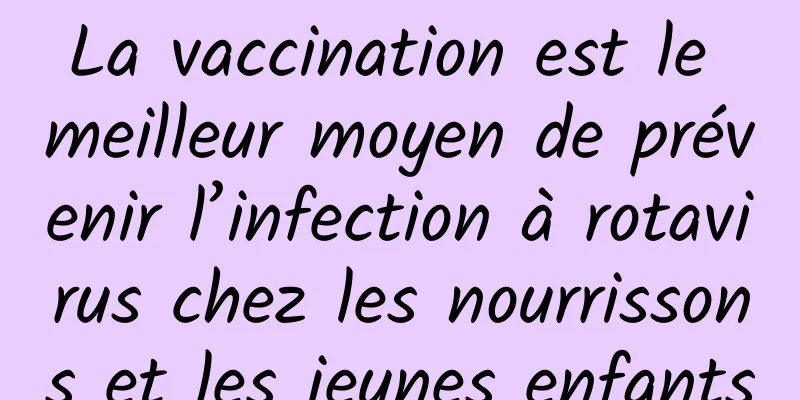 La vaccination est le meilleur moyen de prévenir l’infection à rotavirus chez les nourrissons et les jeunes enfants