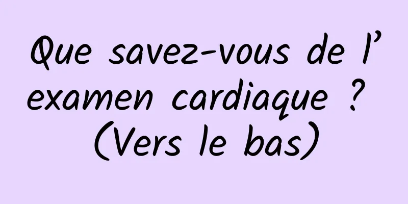 Que savez-vous de l’examen cardiaque ? (Vers le bas)